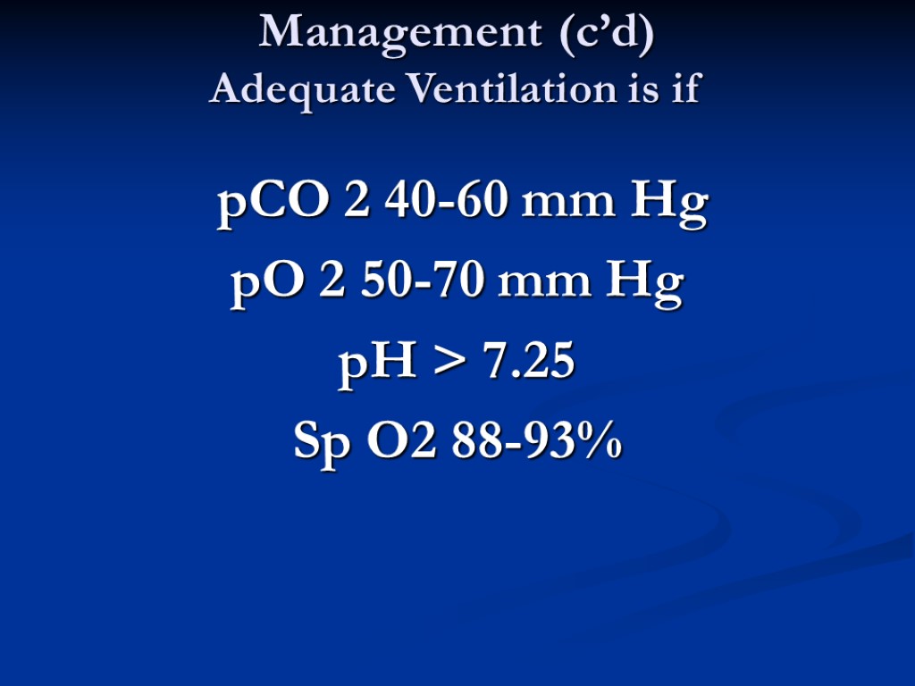 Management (c’d) Adequate Ventilation is if pCO 2 40-60 mm Hg pO 2 50-70